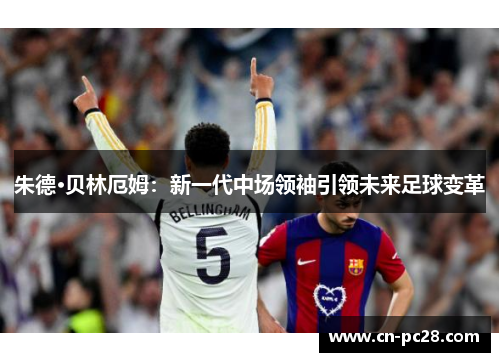 朱德·贝林厄姆：新一代中场领袖引领未来足球变革