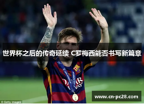 世界杯之后的传奇延续 C罗梅西能否书写新篇章