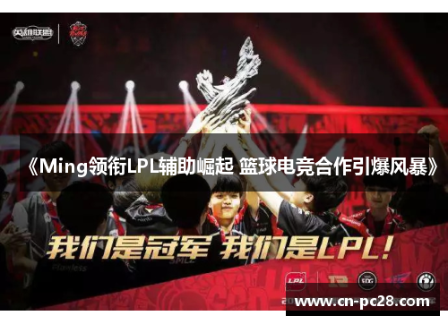 《Ming领衔LPL辅助崛起 篮球电竞合作引爆风暴》