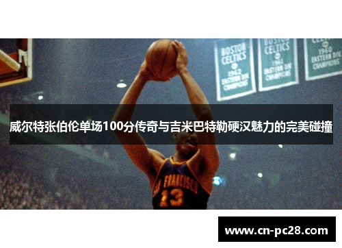 威尔特张伯伦单场100分传奇与吉米巴特勒硬汉魅力的完美碰撞