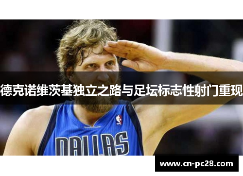 德克诺维茨基独立之路与足坛标志性射门重现