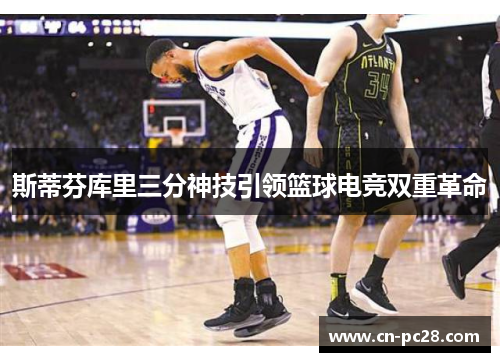 斯蒂芬库里三分神技引领篮球电竞双重革命
