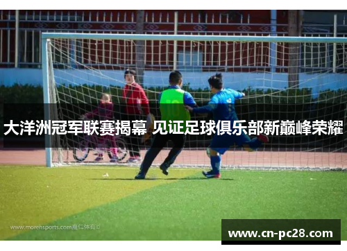 大洋洲冠军联赛揭幕 见证足球俱乐部新巅峰荣耀