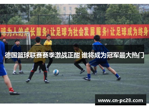 德国篮球联赛赛季激战正酣 谁将成为冠军最大热门