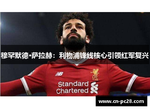穆罕默德·萨拉赫：利物浦锋线核心引领红军复兴