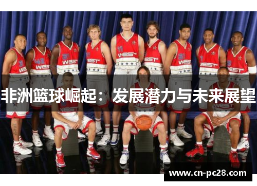 非洲篮球崛起：发展潜力与未来展望