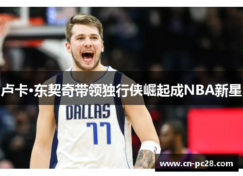 卢卡·东契奇带领独行侠崛起成NBA新星