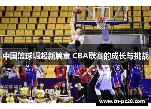 中国篮球崛起新篇章 CBA联赛的成长与挑战