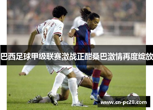 巴西足球甲级联赛激战正酣桑巴激情再度绽放