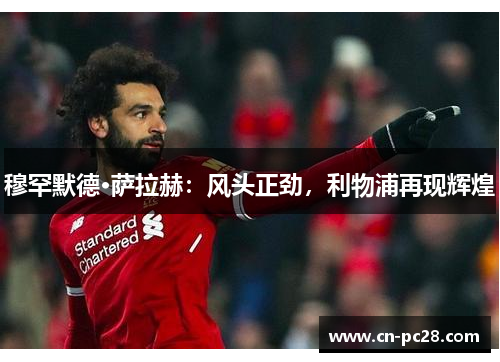 穆罕默德·萨拉赫：风头正劲，利物浦再现辉煌