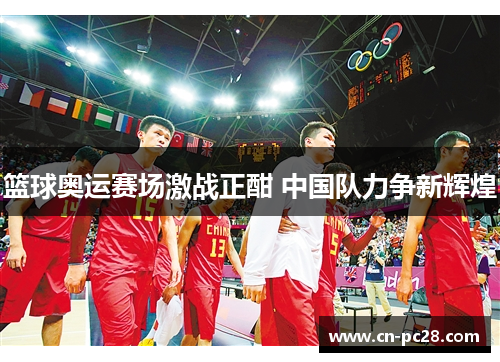 篮球奥运赛场激战正酣 中国队力争新辉煌
