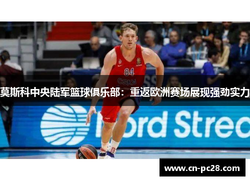 莫斯科中央陆军篮球俱乐部：重返欧洲赛场展现强劲实力