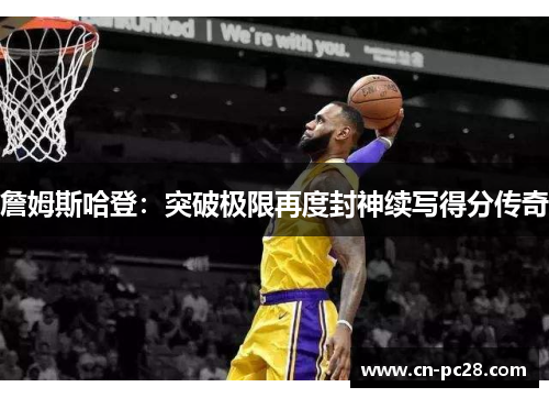詹姆斯哈登：突破极限再度封神续写得分传奇