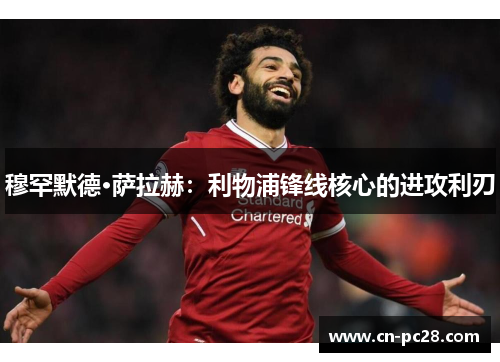 穆罕默德·萨拉赫：利物浦锋线核心的进攻利刃