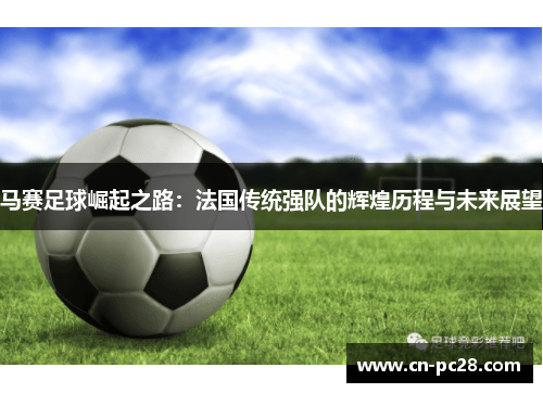 马赛足球崛起之路：法国传统强队的辉煌历程与未来展望