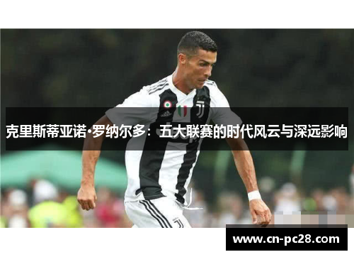 克里斯蒂亚诺·罗纳尔多：五大联赛的时代风云与深远影响