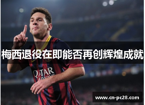 梅西退役在即能否再创辉煌成就