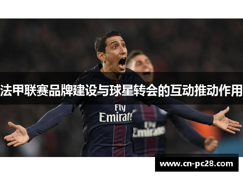 法甲联赛品牌建设与球星转会的互动推动作用