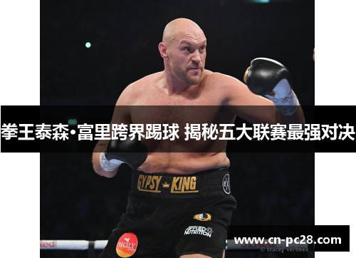 拳王泰森·富里跨界踢球 揭秘五大联赛最强对决