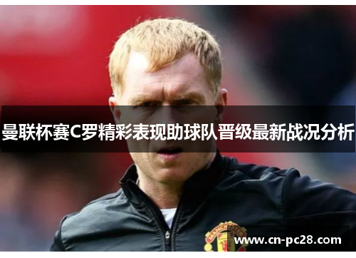 曼联杯赛C罗精彩表现助球队晋级最新战况分析