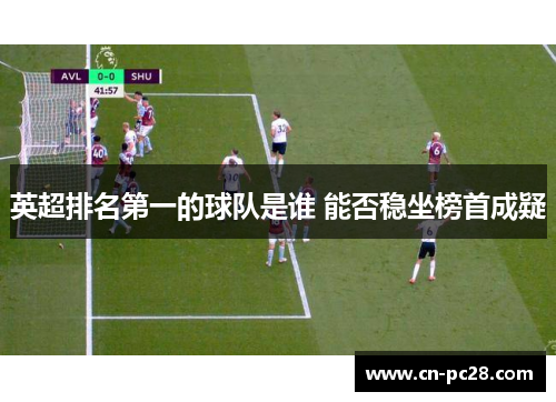 英超排名第一的球队是谁 能否稳坐榜首成疑