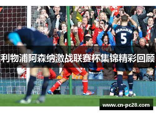 利物浦阿森纳激战联赛杯集锦精彩回顾