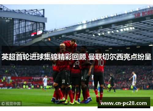 英超首轮进球集锦精彩回顾 曼联切尔西亮点纷呈
