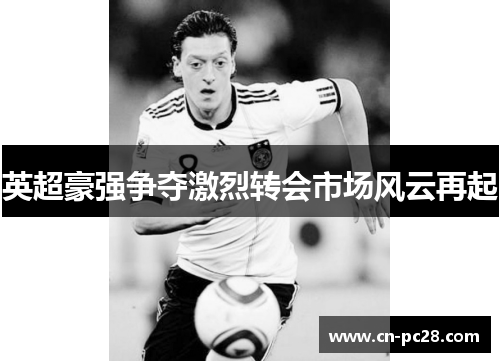 英超豪强争夺激烈转会市场风云再起