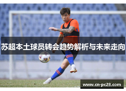 苏超本土球员转会趋势解析与未来走向
