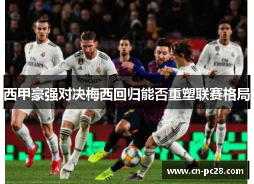 西甲豪强对决梅西回归能否重塑联赛格局
