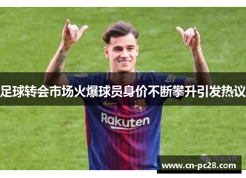 足球转会市场火爆球员身价不断攀升引发热议