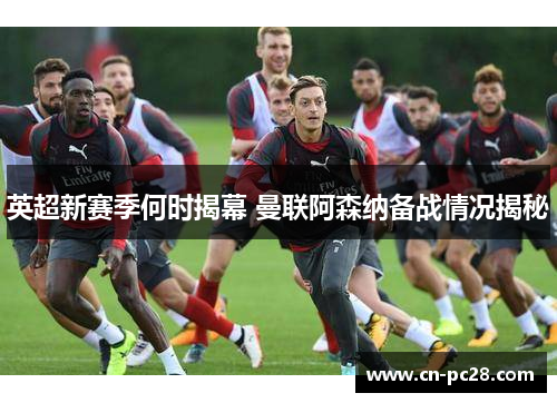 英超新赛季何时揭幕 曼联阿森纳备战情况揭秘